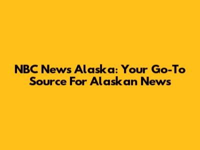 NBC News Alaska: Your Go-To Source For Alaskan News