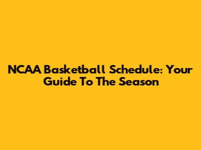 NCAA Basketball Schedule: Your Guide To The Season