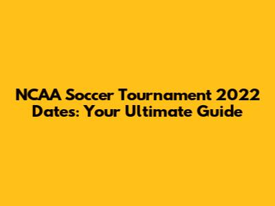 NCAA Soccer Tournament 2022 Dates: Your Ultimate Guide