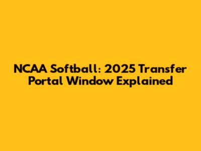 NCAA Softball: 2025 Transfer Portal Window Explained