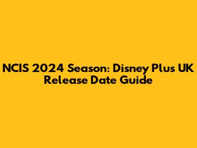 NCIS 2024 Season: Disney Plus UK Release Date Guide