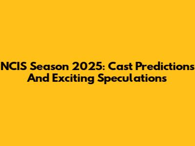 NCIS Season 2025: Cast Predictions And Exciting Speculations