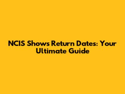 NCIS Shows Return Dates: Your Ultimate Guide