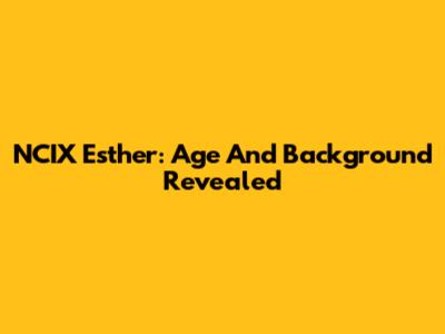 NCIX Esther: Age And Background Revealed