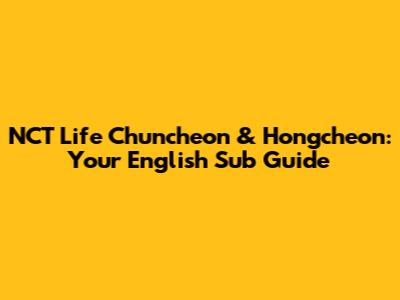 NCT Life Chuncheon & Hongcheon: Your English Sub Guide