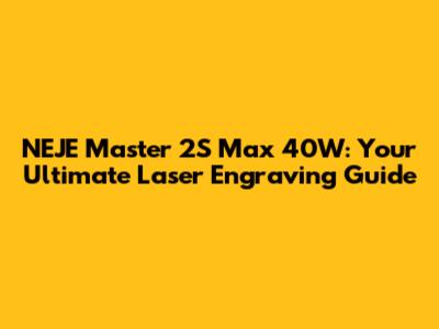NEJE Master 2S Max 40W: Your Ultimate Laser Engraving Guide