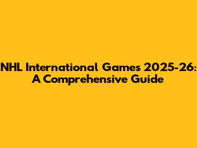 NHL International Games 2025-26: A Comprehensive Guide