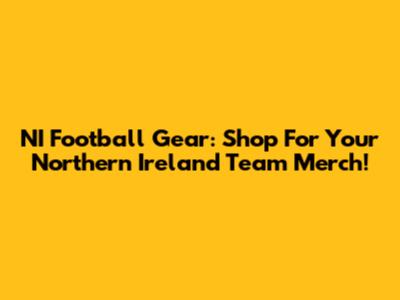 NI Football Gear: Shop For Your Northern Ireland Team Merch!