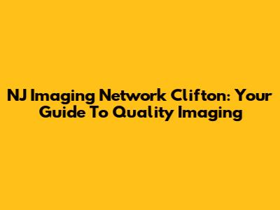 NJ Imaging Network Clifton: Your Guide To Quality Imaging