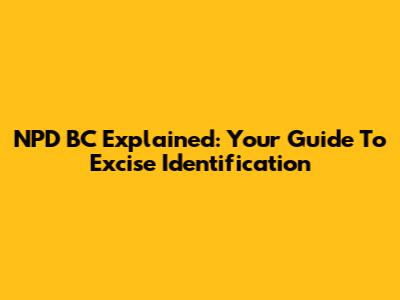 NPD BC Explained: Your Guide To Excise Identification