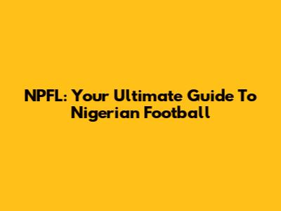 NPFL: Your Ultimate Guide To Nigerian Football