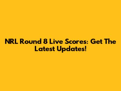 NRL Round 8 Live Scores: Get The Latest Updates!