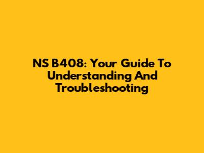 NS B408: Your Guide To Understanding And Troubleshooting