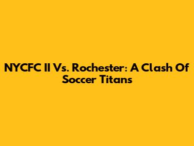 NYCFC II Vs. Rochester: A Clash Of Soccer Titans