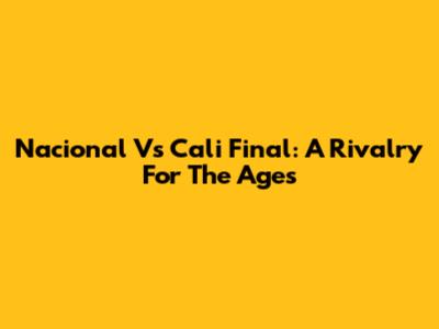 Nacional Vs Cali Final: A Rivalry For The Ages