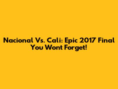 Nacional Vs. Cali: Epic 2017 Final You Won't Forget!