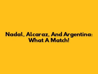 Nadal, Alcaraz, And Argentina: What A Match!