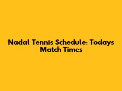 Nadal Tennis Schedule: Today's Match Times