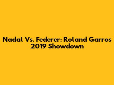 Nadal Vs. Federer: Roland Garros 2019 Showdown