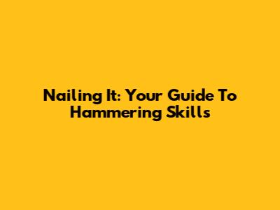 Nailing It: Your Guide To Hammering Skills