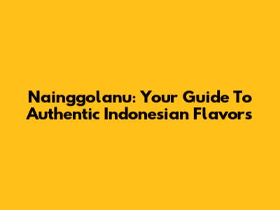 Nainggolanu: Your Guide To Authentic Indonesian Flavors