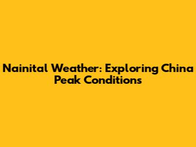 Nainital Weather: Exploring China Peak Conditions