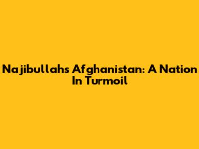 Najibullah's Afghanistan: A Nation In Turmoil