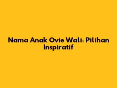 Nama Anak Ovie Wali: Pilihan Inspiratif
