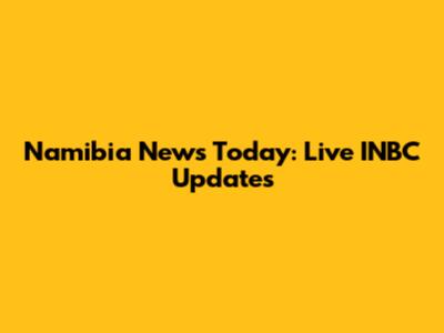 Namibia News Today: Live INBC Updates