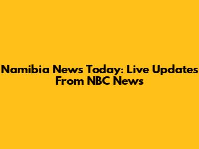 Namibia News Today: Live Updates From NBC News