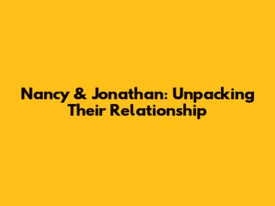 Nancy & Jonathan: Unpacking Their Relationship