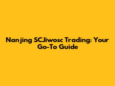 Nanjing SCJiwosc Trading: Your Go-To Guide