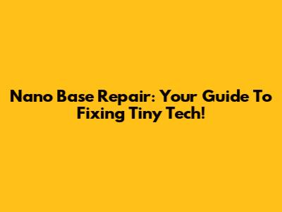 Nano Base Repair: Your Guide To Fixing Tiny Tech!