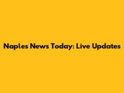 Naples News Today: Live Updates