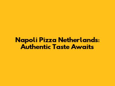 Napoli Pizza Netherlands: Authentic Taste Awaits