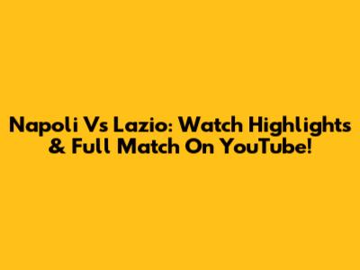 Napoli Vs Lazio: Watch Highlights & Full Match On YouTube!
