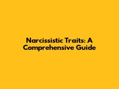 Narcissistic Traits: A Comprehensive Guide