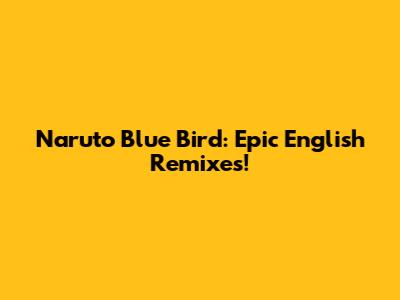 Naruto Blue Bird: Epic English Remixes!