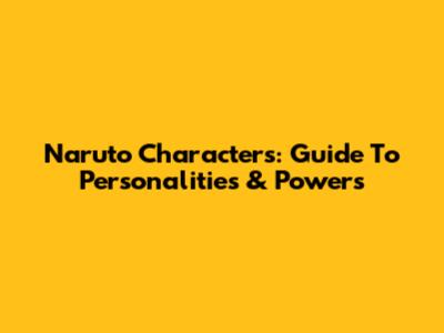 Naruto Characters: Guide To Personalities & Powers