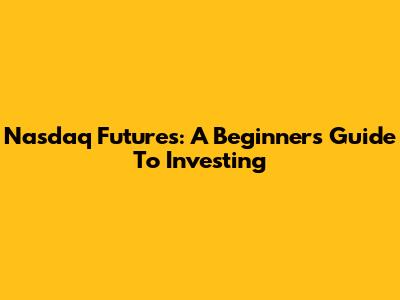Nasdaq Futures: A Beginner's Guide To Investing