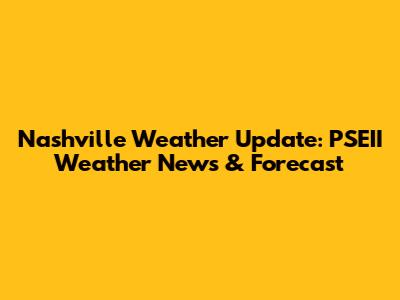 Nashville Weather Update: PSEII Weather News & Forecast