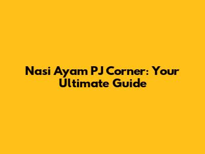 Nasi Ayam PJ Corner: Your Ultimate Guide
