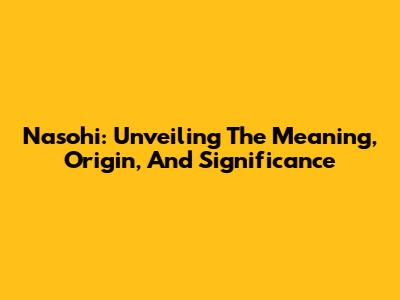 Nasohi: Unveiling The Meaning, Origin, And Significance