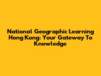 National Geographic Learning Hong Kong: Your Gateway To Knowledge