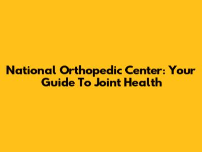 National Orthopedic Center: Your Guide To Joint Health
