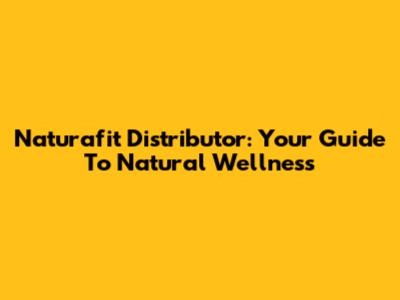 Naturafit Distributor: Your Guide To Natural Wellness
