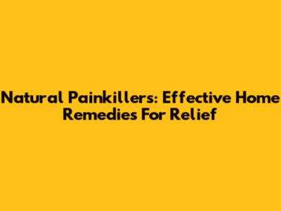 Natural Painkillers: Effective Home Remedies For Relief