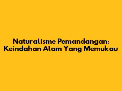Naturalisme Pemandangan: Keindahan Alam Yang Memukau