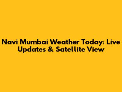 Navi Mumbai Weather Today: Live Updates & Satellite View