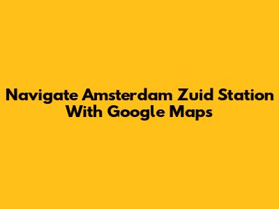 Navigate Amsterdam Zuid Station With Google Maps